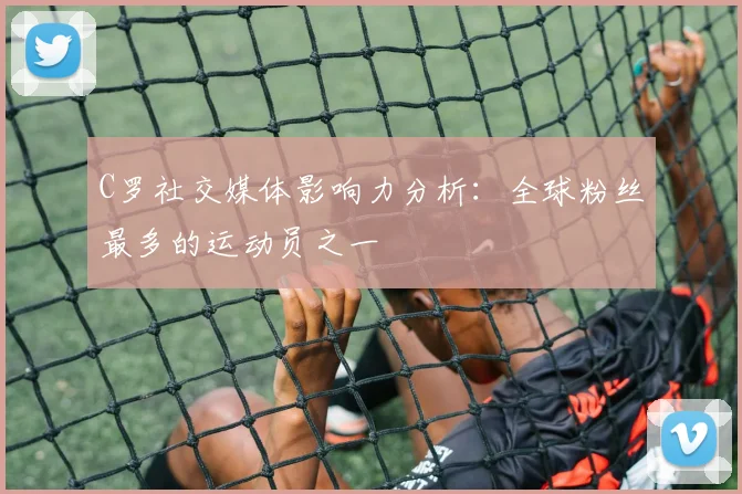 C罗社交媒体影响力分析:全球粉丝最多的运动员之一