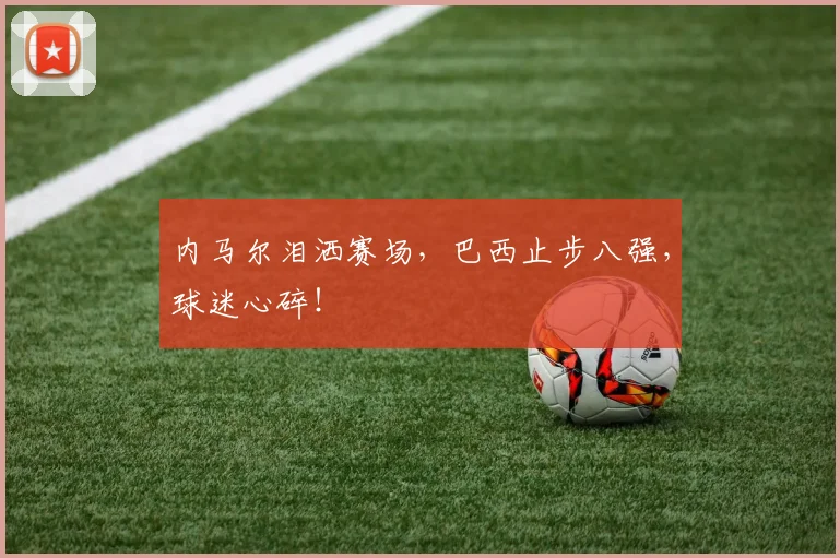 内马尔泪洒赛场,巴西止步八强,球迷心碎!
