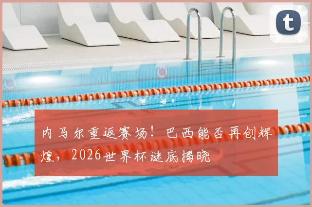 内马尔重返赛场！巴西能否再创辉煌，2026世界杯谜底揭晓